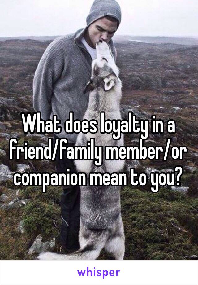 What does loyalty in a friend/family member/or companion mean to you?