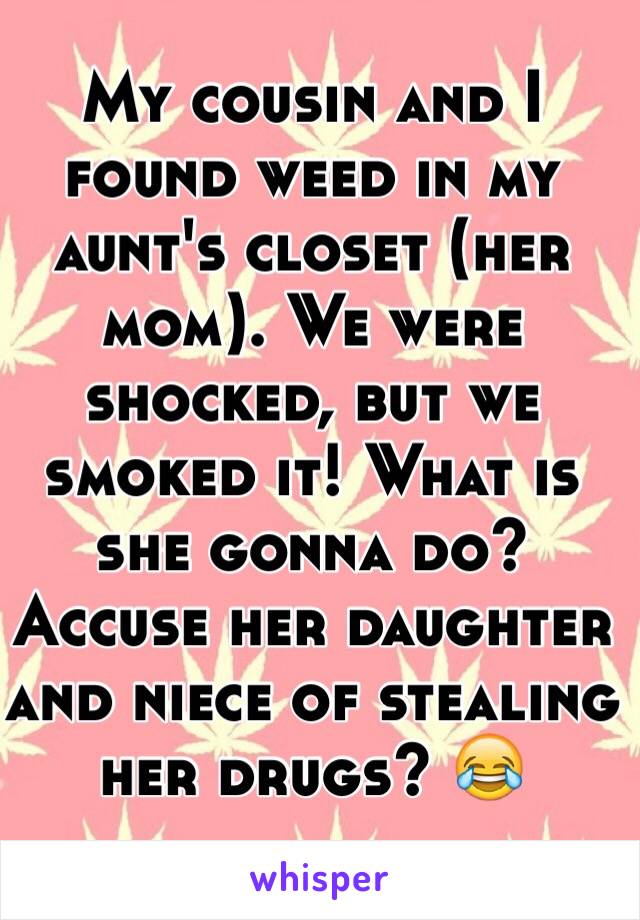 My cousin and I found weed in my aunt's closet (her mom). We were shocked, but we smoked it! What is she gonna do? Accuse her daughter and niece of stealing her drugs? 😂