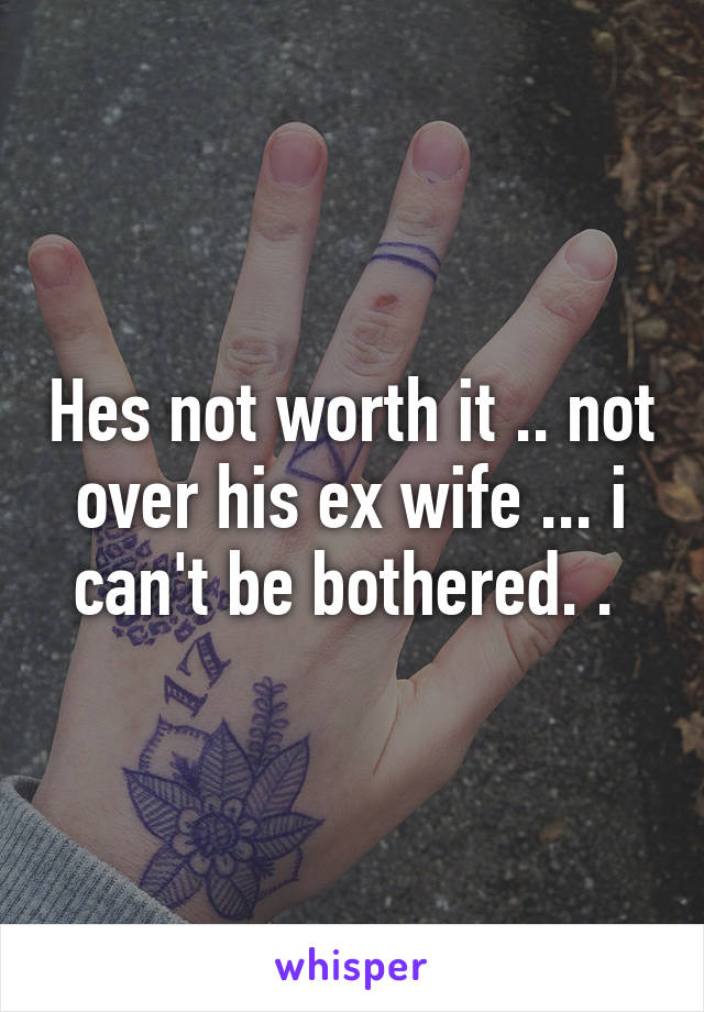 Hes not worth it .. not over his ex wife ... i can't be bothered. . 