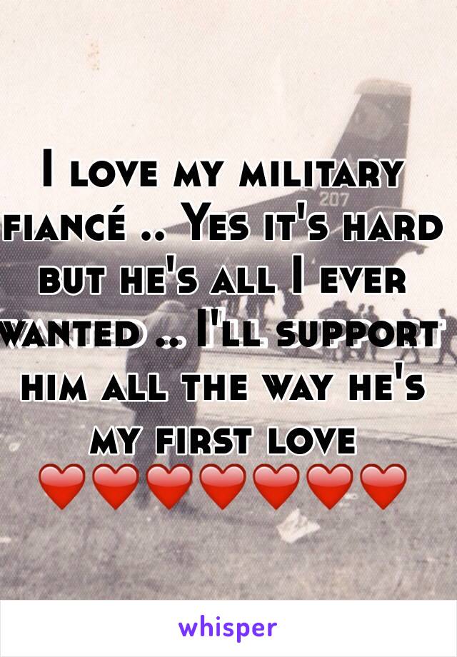 I love my military fiancé .. Yes it's hard but he's all I ever wanted .. I'll support him all the way he's my first love ❤️❤️❤️❤️❤️❤️❤️