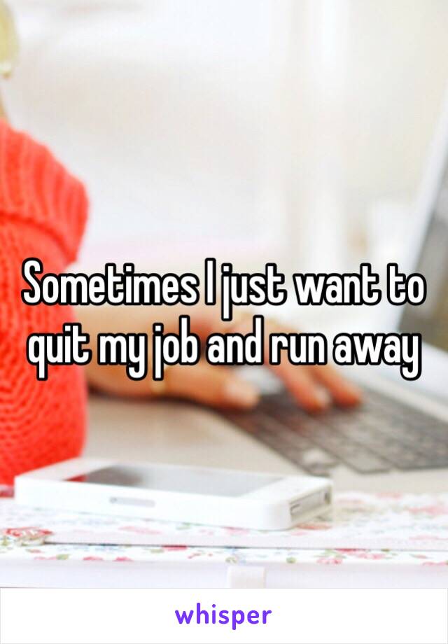 Sometimes I just want to quit my job and run away