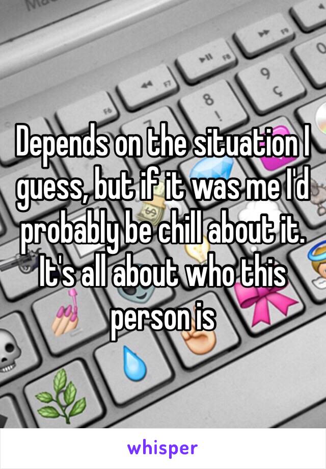 Depends on the situation I guess, but if it was me I'd probably be chill about it. It's all about who this person is