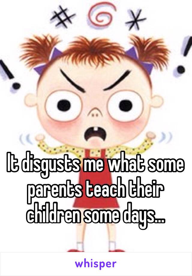 It disgusts me what some parents teach their children some days...