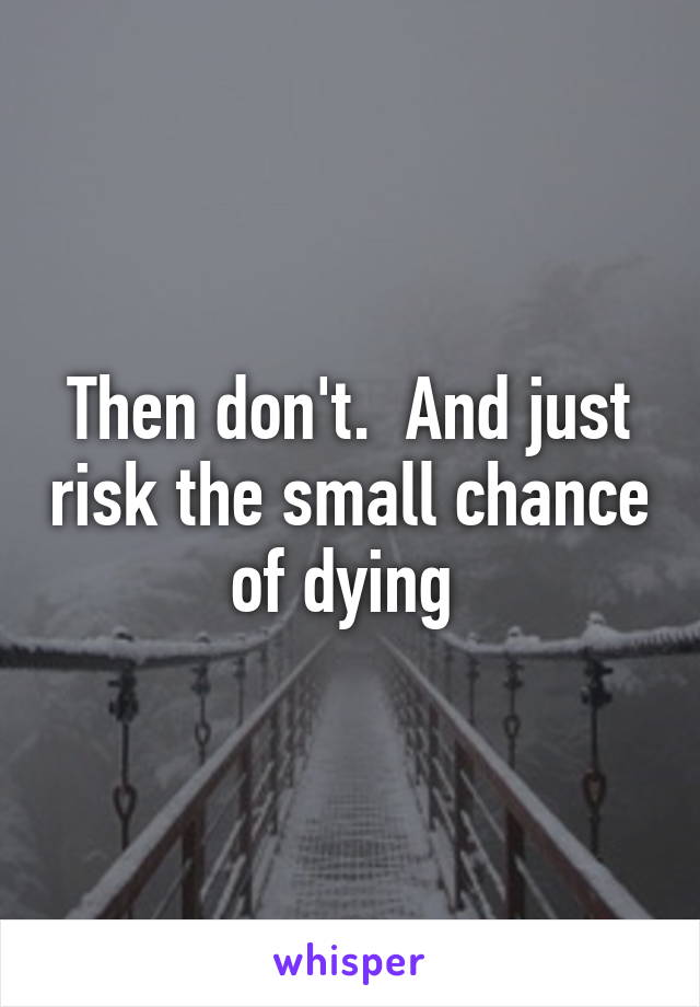 Then don't.  And just risk the small chance of dying 