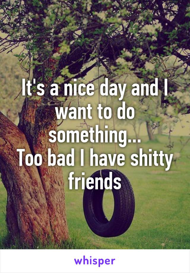 It's a nice day and I want to do something...
Too bad I have shitty friends