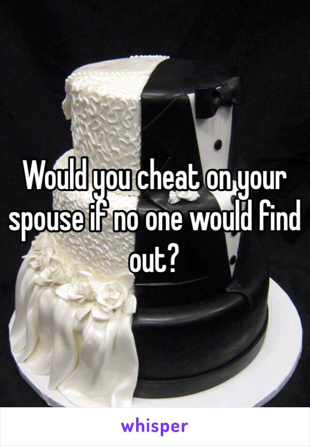 Would you cheat on your spouse if no one would find out? 