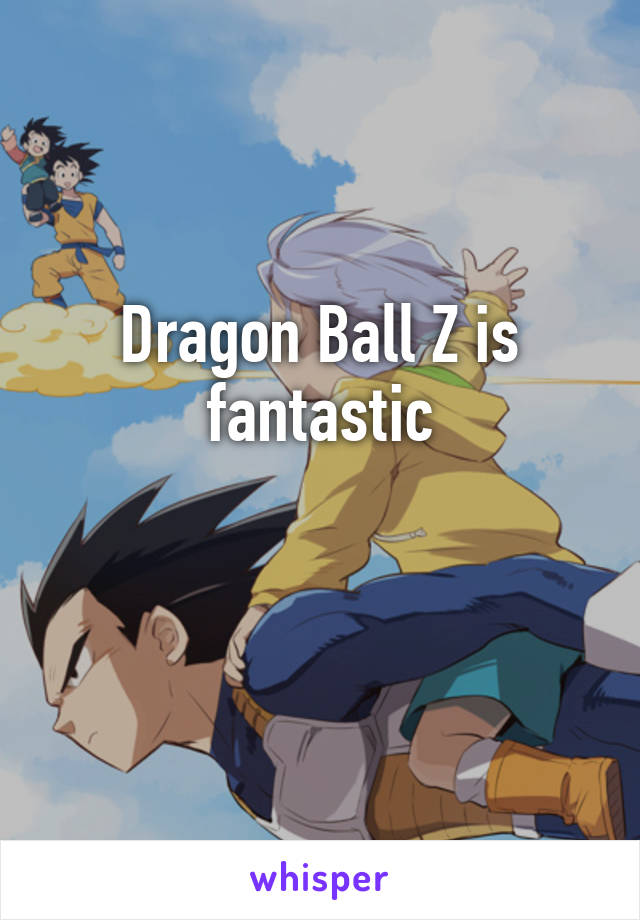 Dragon Ball Z is fantastic

