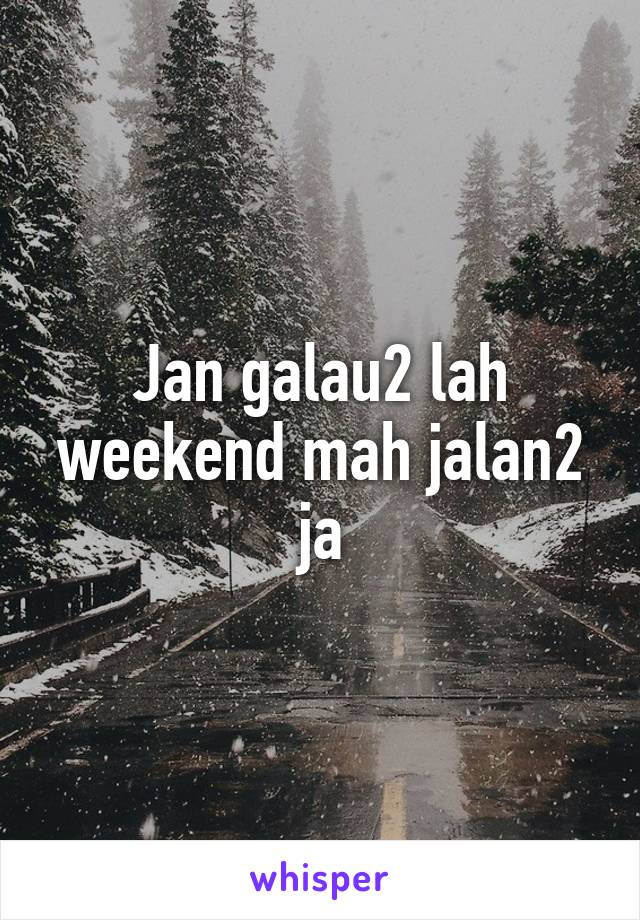 Jan galau2 lah weekend mah jalan2 ja