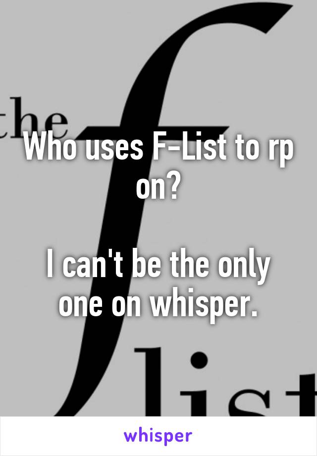 Who uses F-List to rp on?

I can't be the only one on whisper.