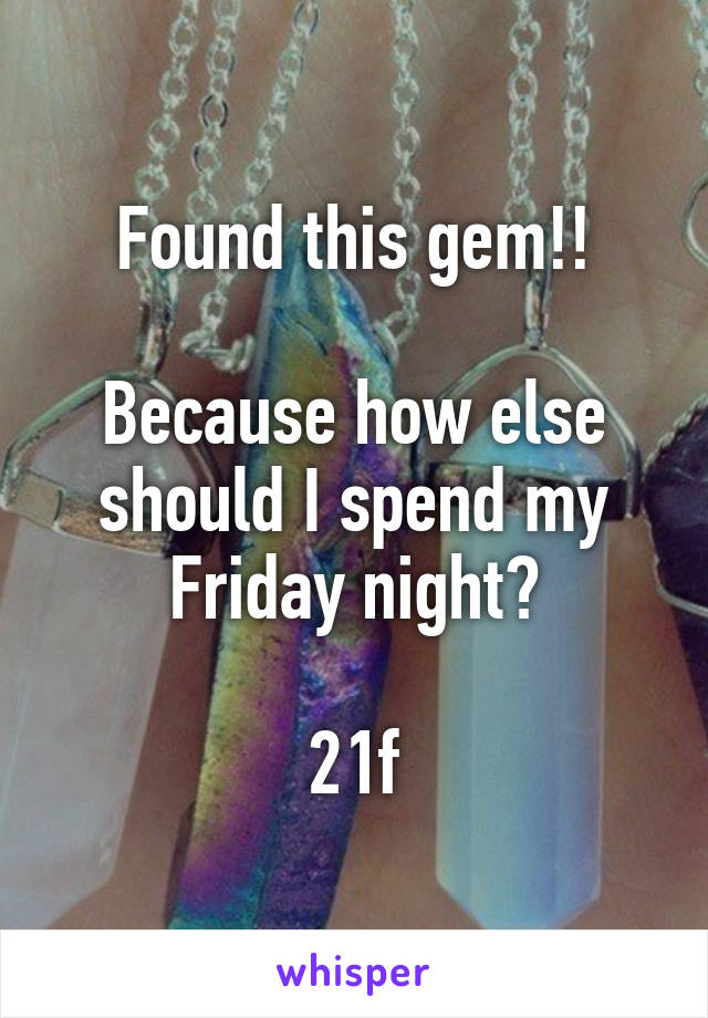 Found this gem!!

Because how else should I spend my Friday night?

21f