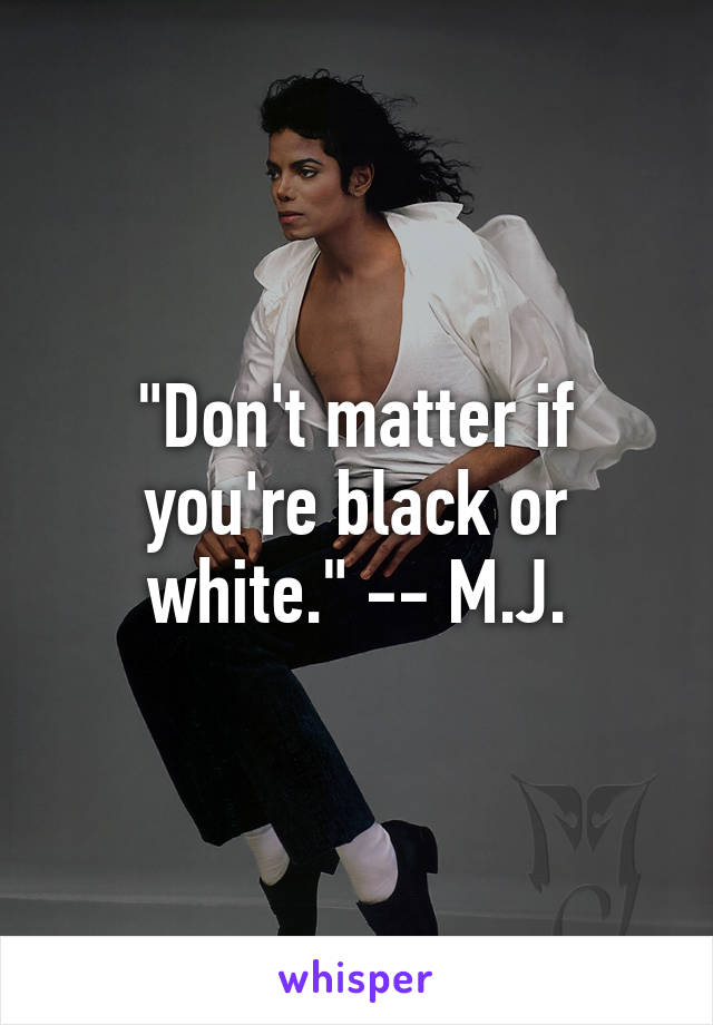 "Don't matter if you're black or white." -- M.J.