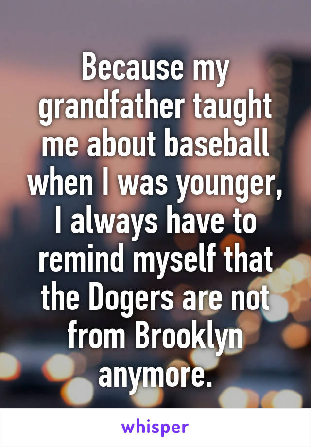 Because my grandfather taught me about baseball when I was younger, I always have to remind myself that the Dogers are not from Brooklyn anymore.