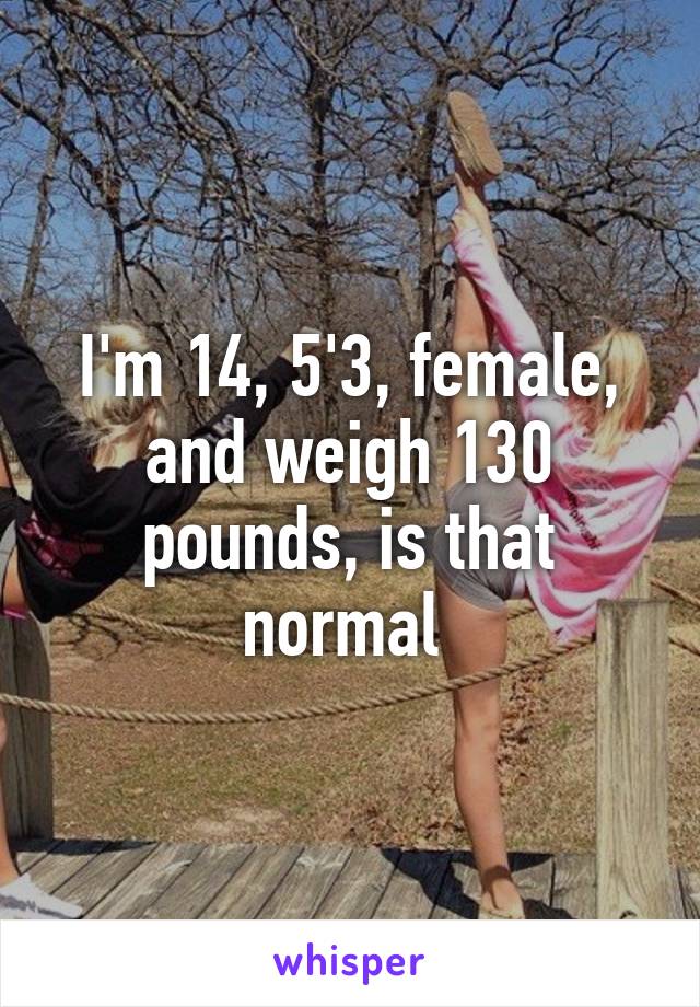 I'm 14, 5'3, female, and weigh 130 pounds, is that normal 