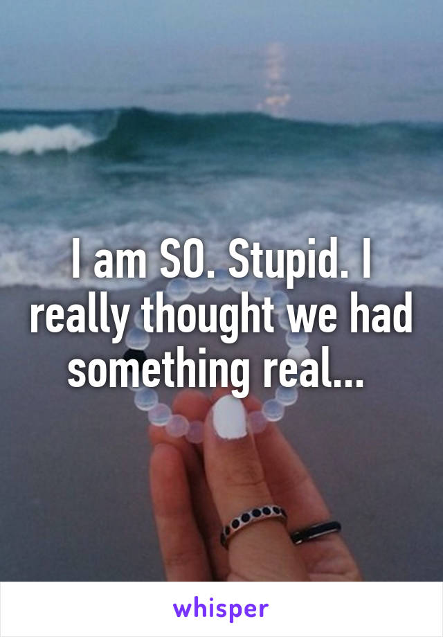 I am SO. Stupid. I really thought we had something real... 