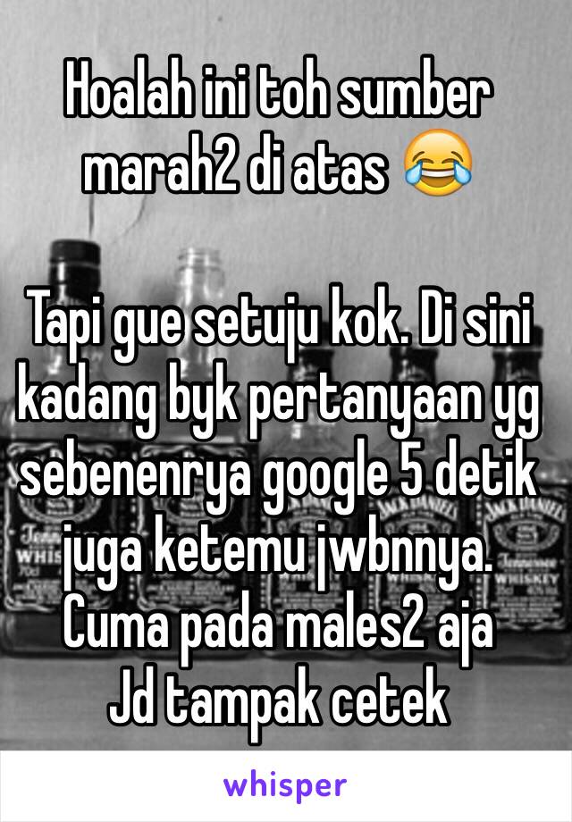 Hoalah ini toh sumber marah2 di atas 😂

Tapi gue setuju kok. Di sini kadang byk pertanyaan yg sebenenrya google 5 detik juga ketemu jwbnnya.
Cuma pada males2 aja 
Jd tampak cetek