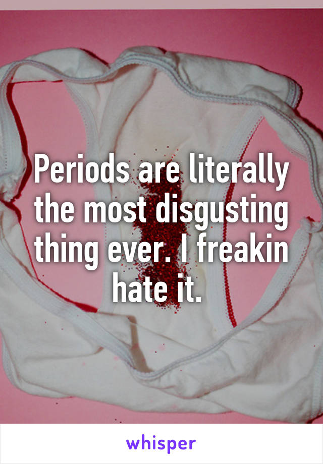 Periods are literally the most disgusting thing ever. I freakin hate it. 