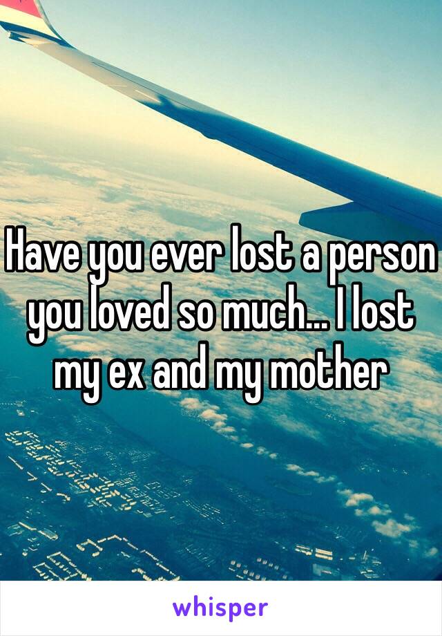 Have you ever lost a person you loved so much... I lost my ex and my mother