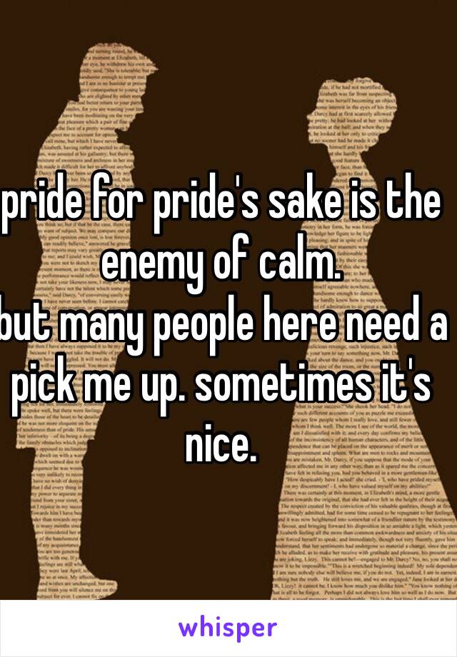 pride for pride's sake is the enemy of calm.
but many people here need a pick me up. sometimes it's nice.