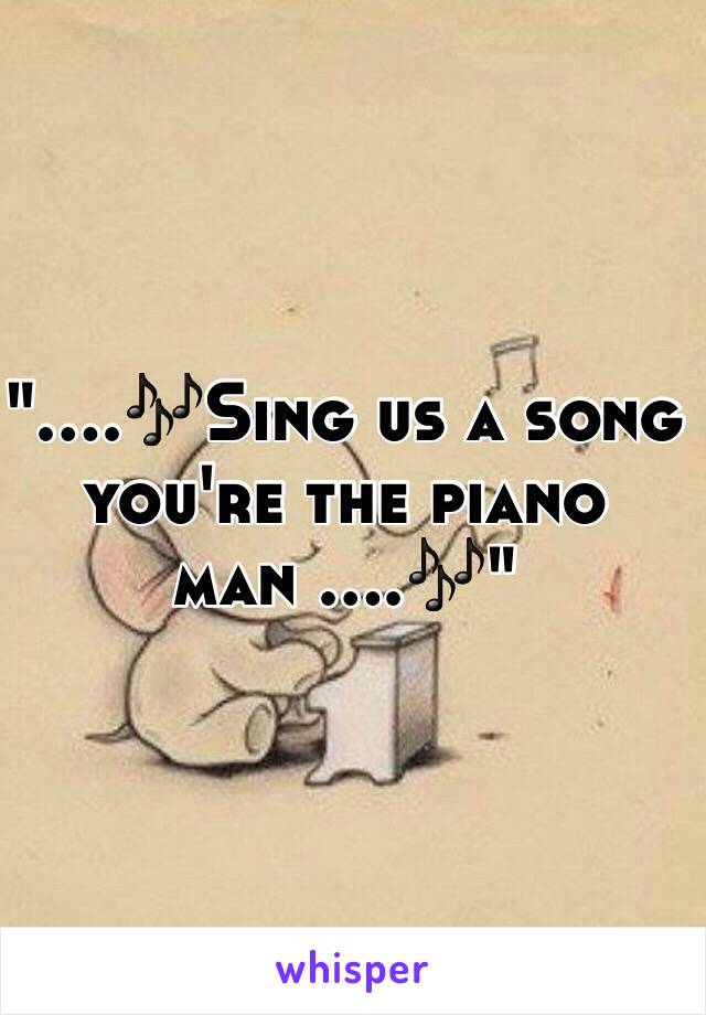 "....🎶Sing us a song you're the piano man ....🎶"