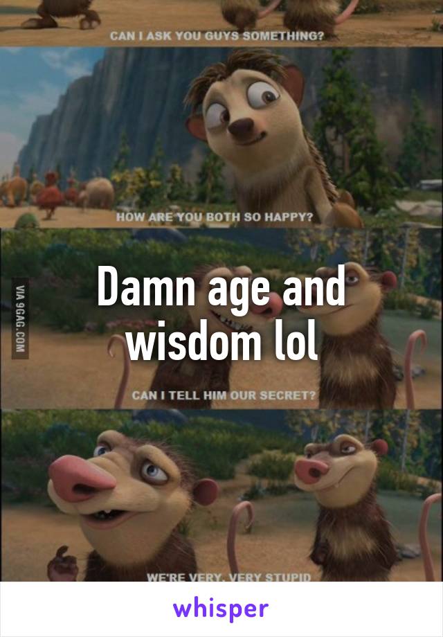 Damn age and wisdom lol