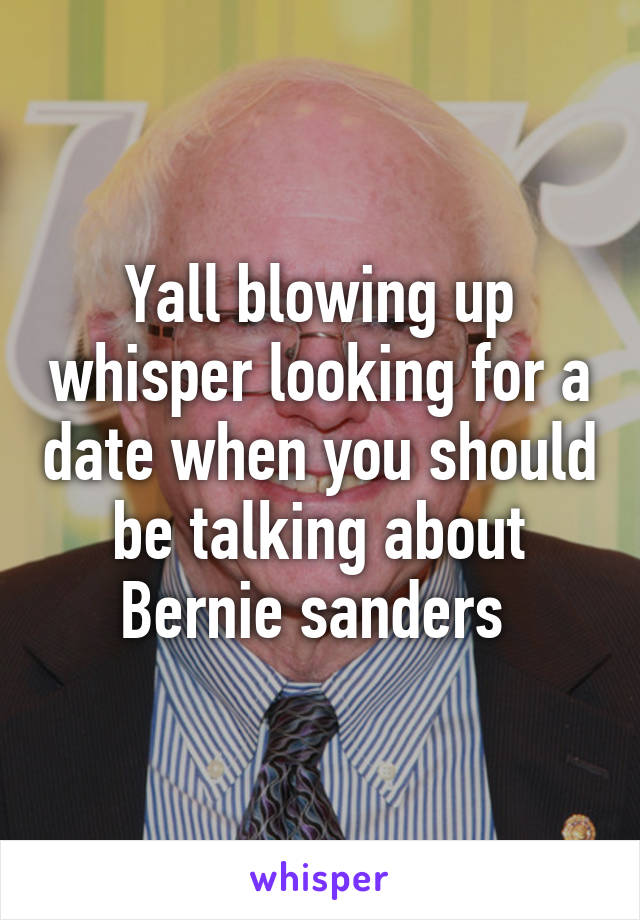 Yall blowing up whisper looking for a date when you should be talking about Bernie sanders 