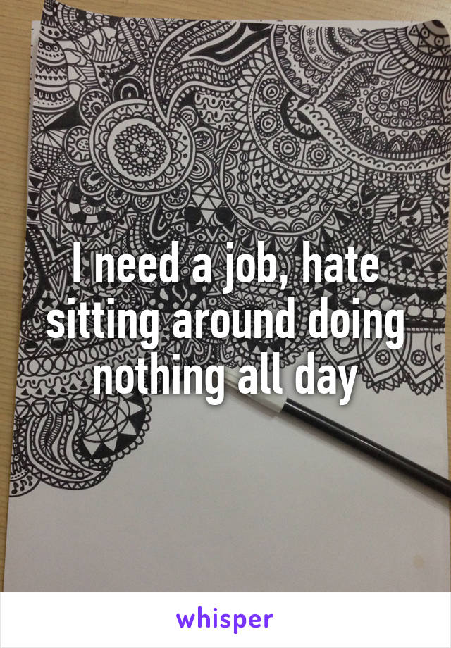 I need a job, hate sitting around doing nothing all day