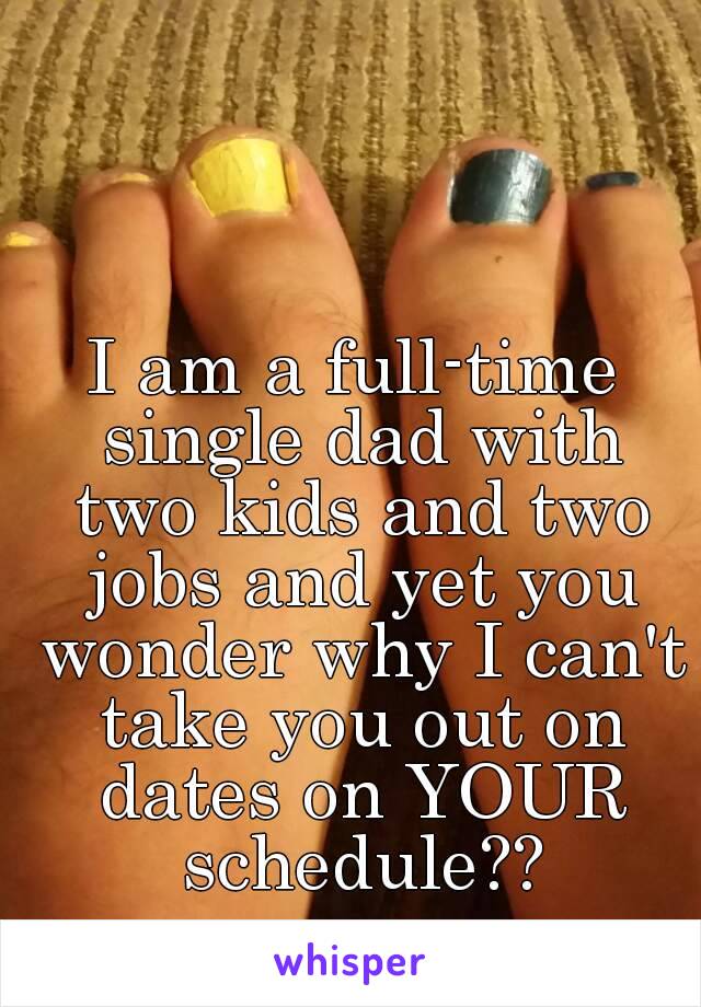 I am a full-time single dad with two kids and two jobs and yet you wonder why I can't take you out on dates on YOUR schedule??