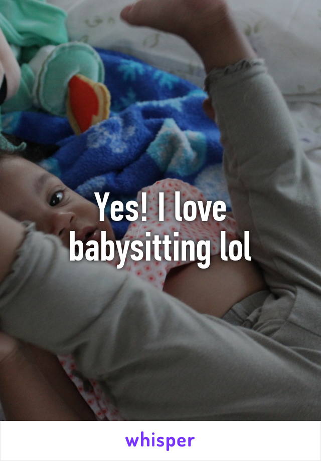 Yes! I love babysitting lol