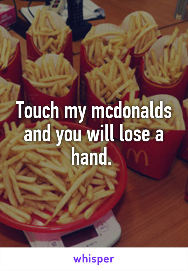 Touch my mcdonalds and you will lose a hand. 