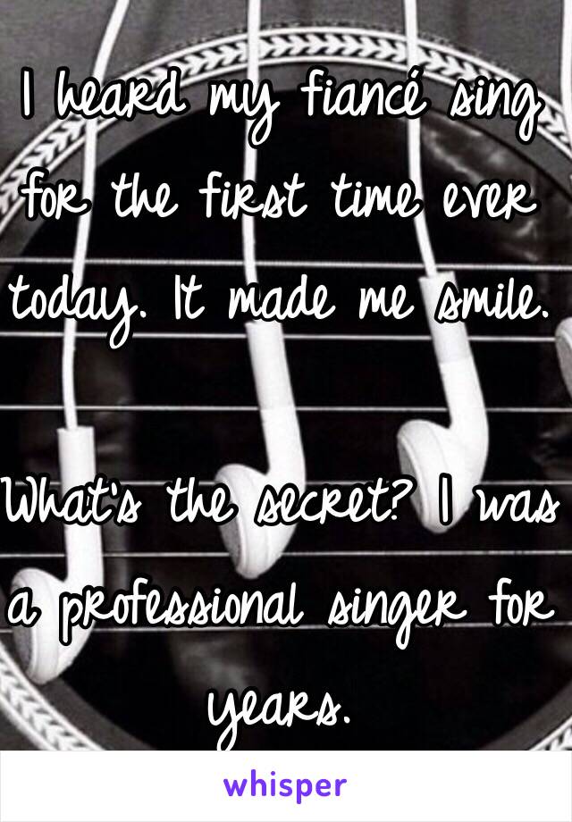 I heard my fiancé sing for the first time ever today. It made me smile.

What's the secret? I was a professional singer for years.