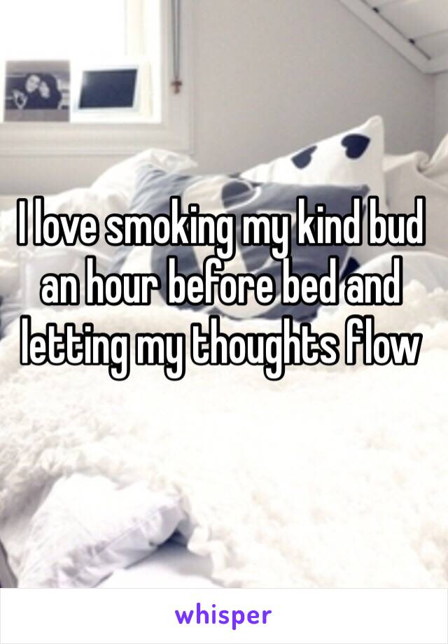 I love smoking my kind bud an hour before bed and letting my thoughts flow 
