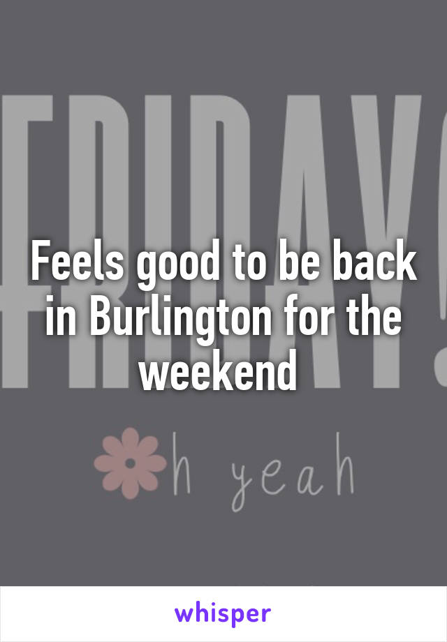 Feels good to be back in Burlington for the weekend 