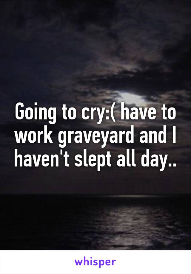 Going to cry:( have to work graveyard and I haven't slept all day..