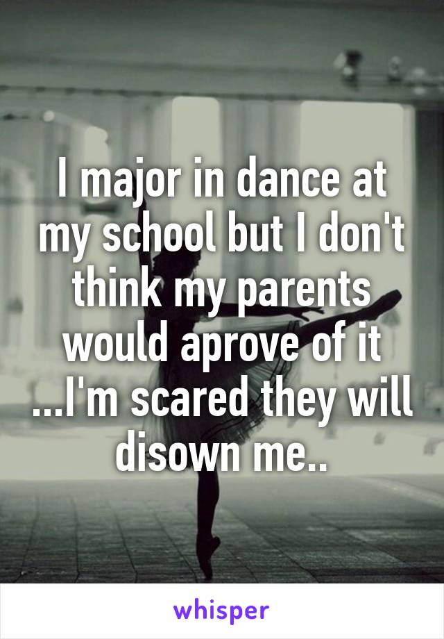 I major in dance at my school but I don't think my parents would aprove of it ...I'm scared they will disown me..