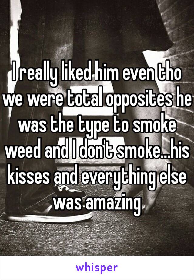 I really liked him even tho we were total opposites he was the type to smoke weed and I don't smoke...his kisses and everything else was amazing 