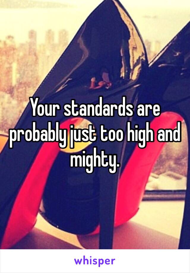 Your standards are probably just too high and mighty. 