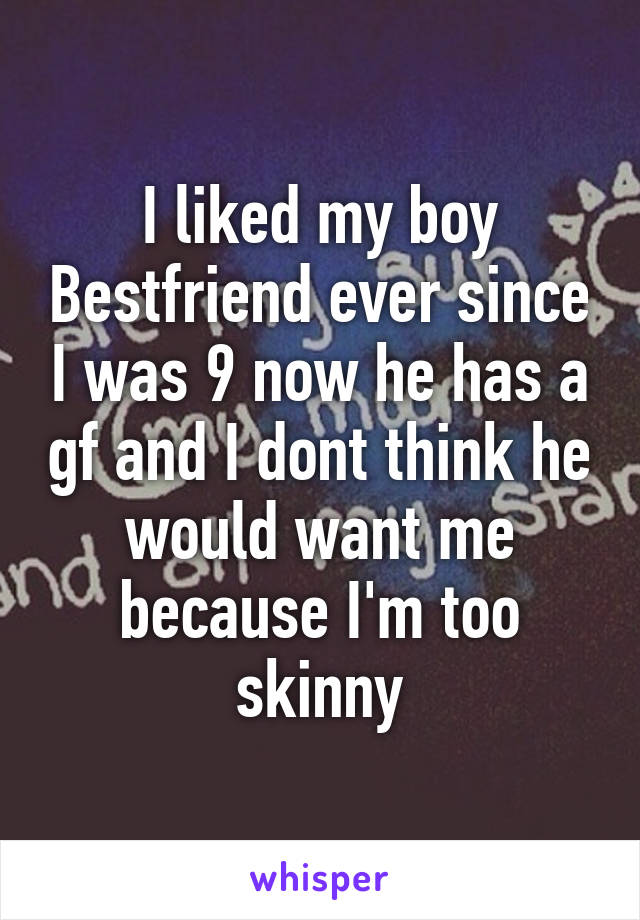 I liked my boy Bestfriend ever since I was 9 now he has a gf and I dont think he would want me because I'm too skinny