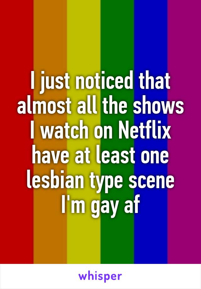 I just noticed that almost all the shows I watch on Netflix have at least one lesbian type scene
I'm gay af