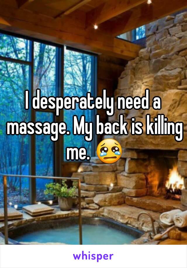 I desperately need a massage. My back is killing me. 😢