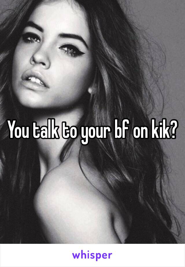 You talk to your bf on kik? 