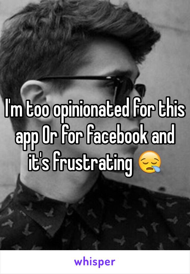 I'm too opinionated for this app Or for facebook and it's frustrating 😪