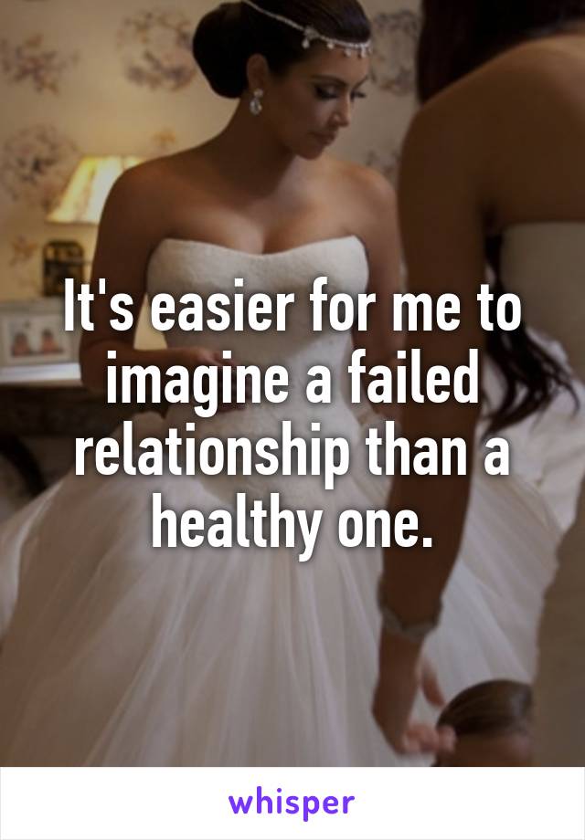 It's easier for me to imagine a failed relationship than a healthy one.