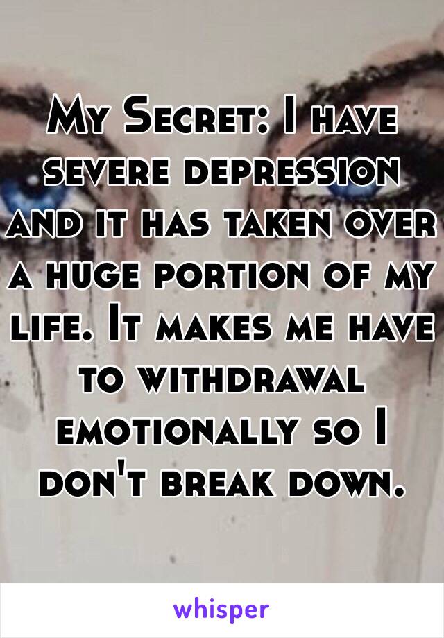 My Secret: I have severe depression and it has taken over a huge portion of my life. It makes me have to withdrawal emotionally so I don't break down. 