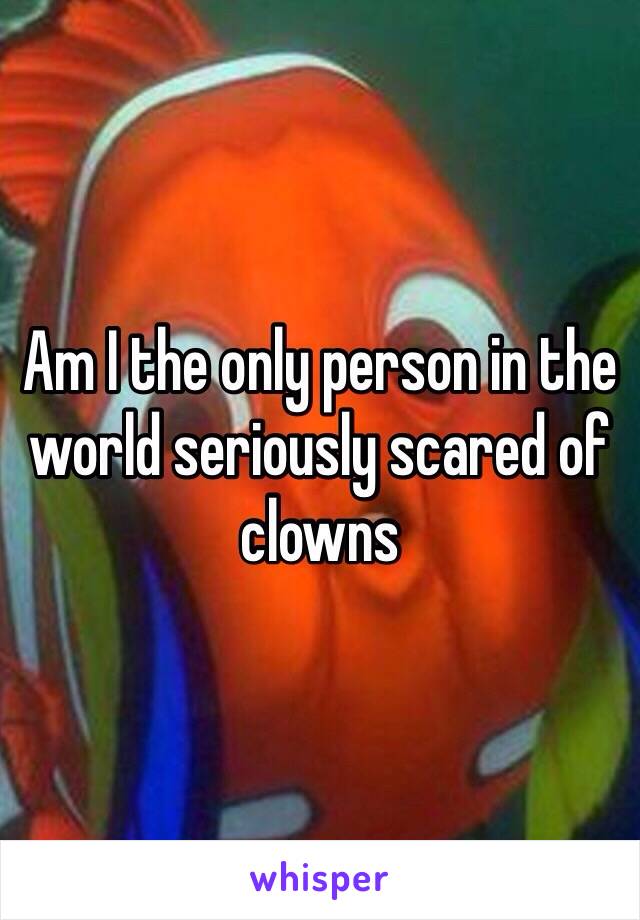 Am I the only person in the world seriously scared of clowns 