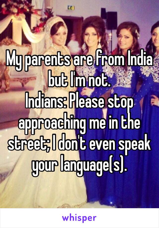 My parents are from India but I'm not. 
Indians: Please stop approaching me in the street; I don't even speak your language(s). 