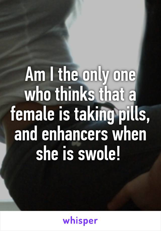 Am I the only one who thinks that a female is taking pills, and enhancers when she is swole! 