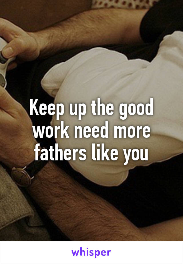 Keep up the good work need more fathers like you