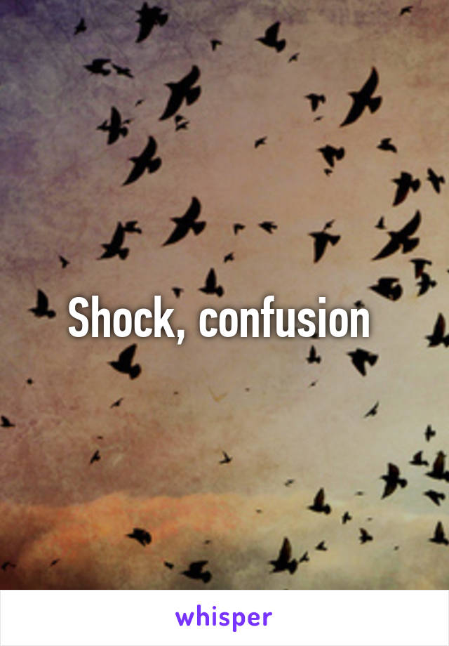 Shock, confusion 