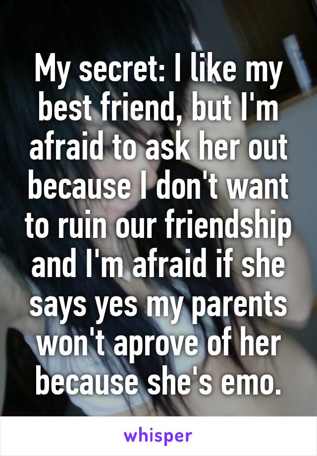 My secret: I like my best friend, but I'm afraid to ask her out because I don't want to ruin our friendship and I'm afraid if she says yes my parents won't aprove of her because she's emo.