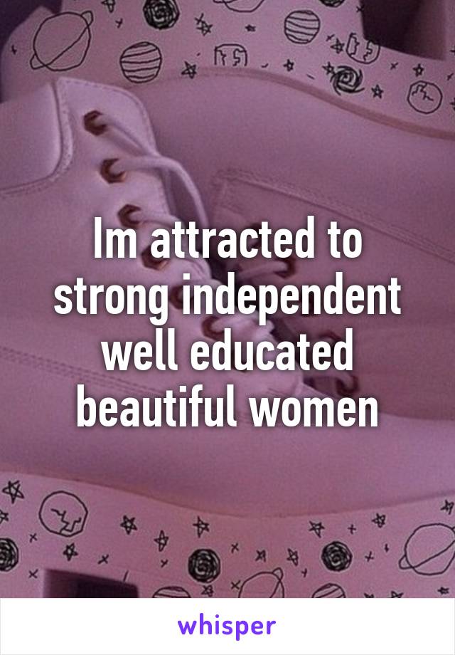 Im attracted to strong independent well educated beautiful women